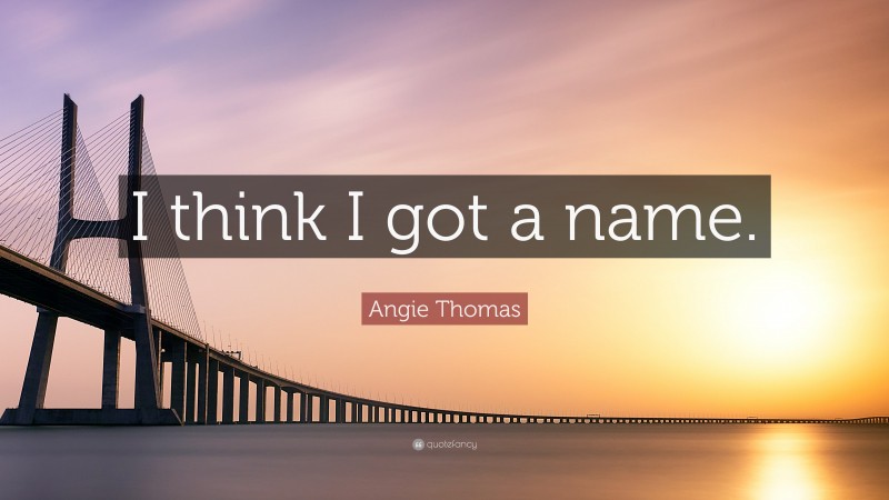 Angie Thomas Quote: “I think I got a name.”