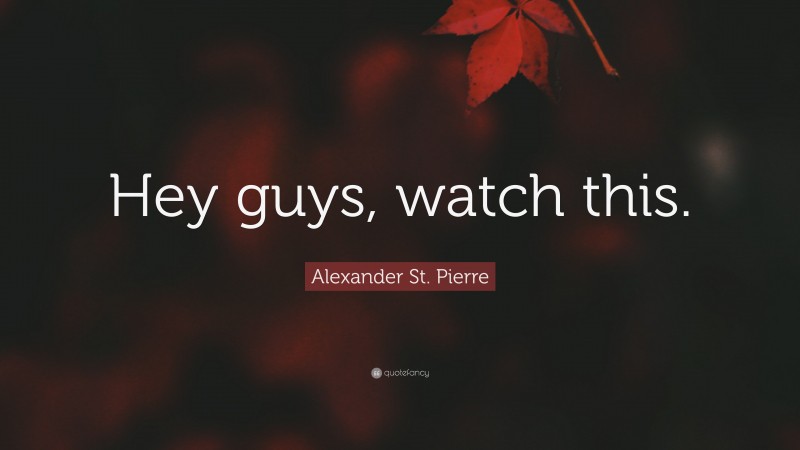 Alexander St. Pierre Quote: “Hey guys, watch this.”