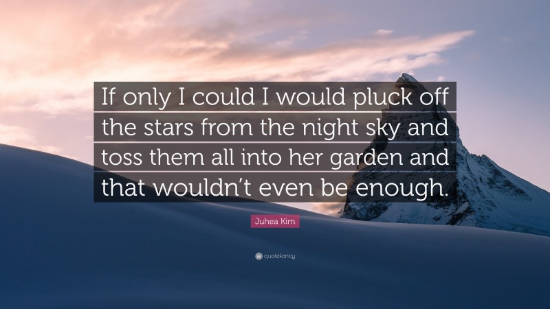 Juhea Kim Quote: “If only I could I would pluck off the stars from the night sky and toss them all into her garden and that wouldn’t even be enough.”