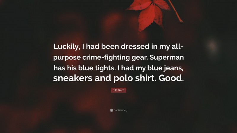 J.R. Rain Quote: “Luckily, I had been dressed in my all-purpose crime-fighting gear. Superman has his blue tights. I had my blue jeans, sneakers and polo shirt. Good.”