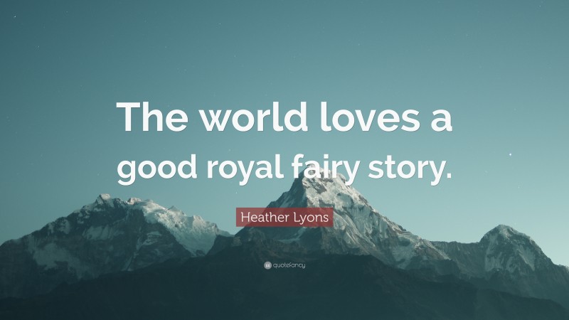 Heather Lyons Quote: “The world loves a good royal fairy story.”