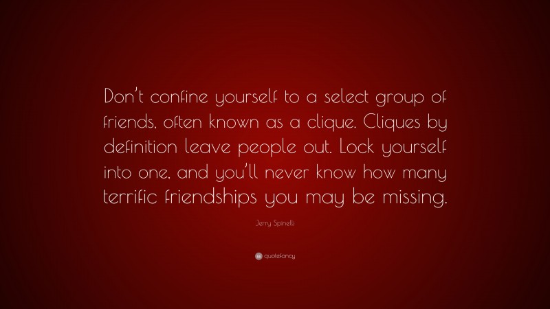 Jerry Spinelli Quote: “Don’t confine yourself to a select group of friends, often known as a clique. Cliques by definition leave people out. Lock yourself into one, and you’ll never know how many terrific friendships you may be missing.”