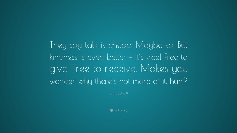 Jerry Spinelli Quote: “They say talk is cheap. Maybe so. But kindness is even better – it’s free! Free to give. Free to receive. Makes you wonder why there’s not more of it, huh?”