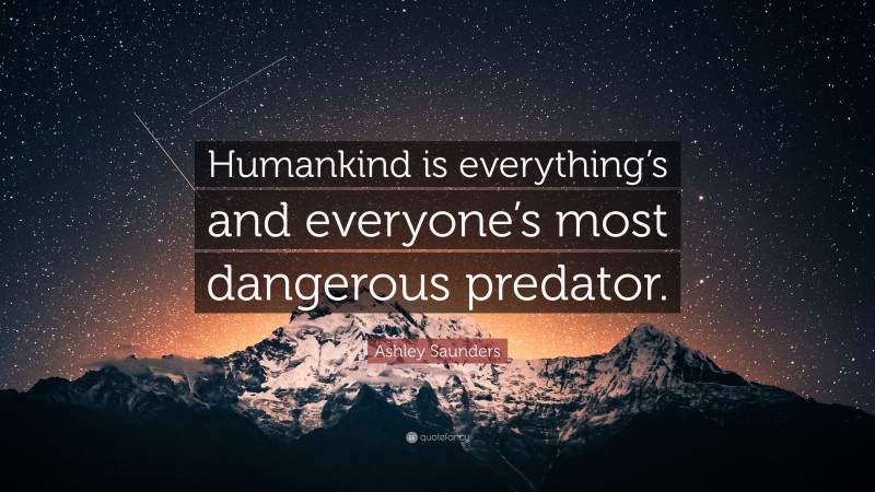 Ashley Saunders Quote: “Humankind is everything’s and everyone’s most dangerous predator.”