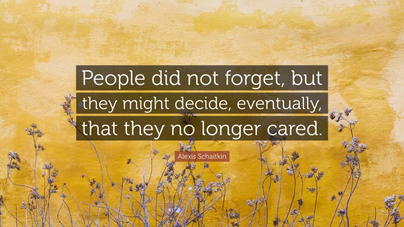 Alexis Schaitkin Quote: “People did not forget, but they might decide, eventually, that they no longer cared.”