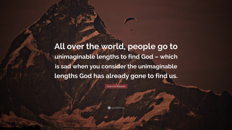 Joanna Weaver Quote: “All over the world, people go to unimaginable lengths to find God – which is sad when you consider the unimaginable lengths God has already gone to find us.”