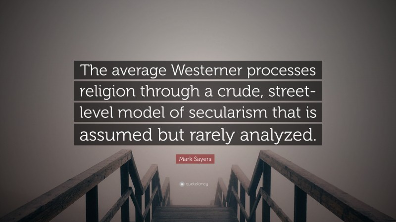 Mark Sayers Quote: “The average Westerner processes religion through a crude, street-level model of secularism that is assumed but rarely analyzed.”