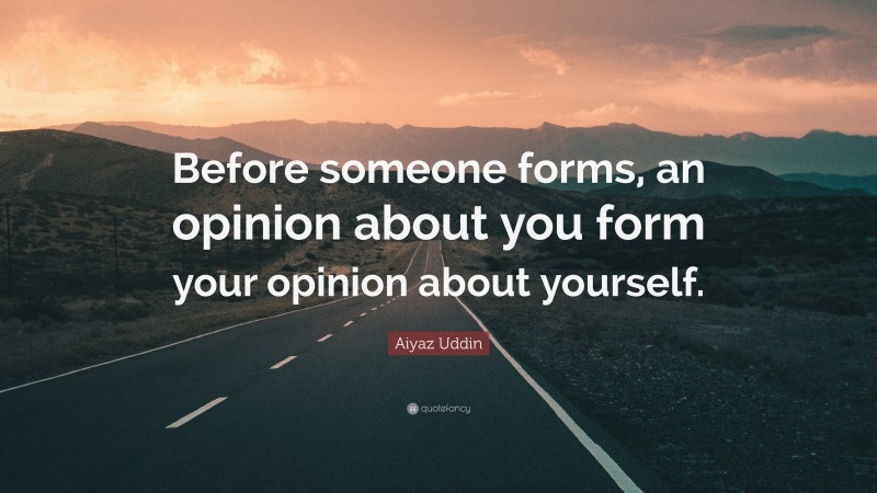Aiyaz Uddin Quote: “Before someone forms, an opinion about you form your opinion about yourself.”