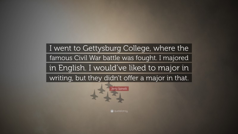 Jerry Spinelli Quote: “I went to Gettysburg College, where the famous Civil War battle was fought. I majored in English. I would’ve liked to major in writing, but they didn’t offer a major in that.”