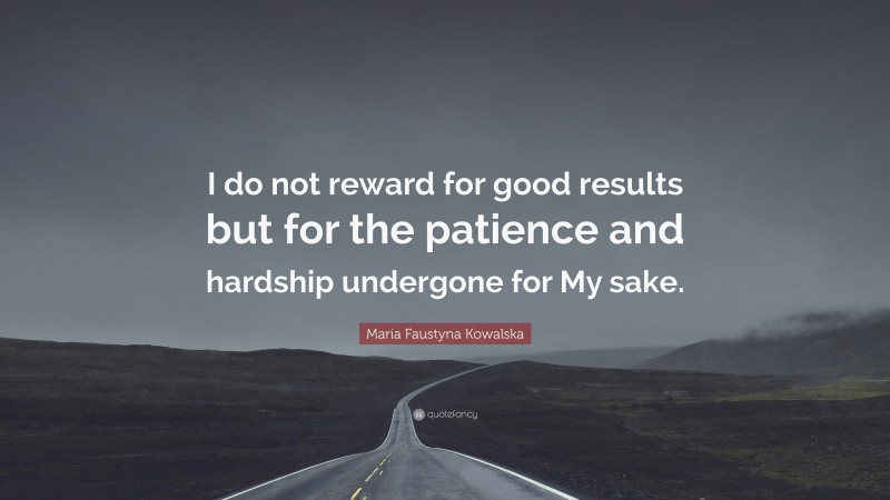 Maria Faustyna Kowalska Quote: “I do not reward for good results but for the patience and hardship undergone for My sake.”