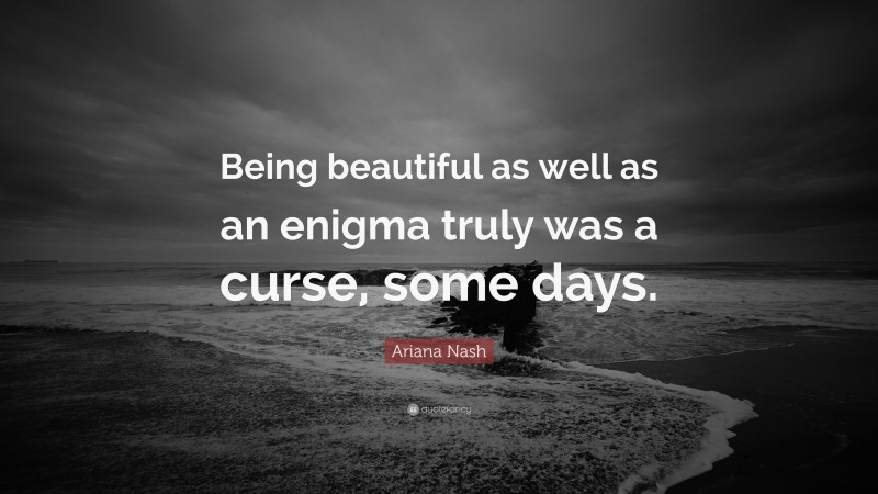 Ariana Nash Quote: “Being beautiful as well as an enigma truly was a curse, some days.”