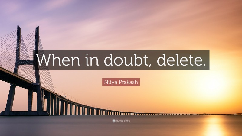 Nitya Prakash Quote: “When in doubt, delete.”