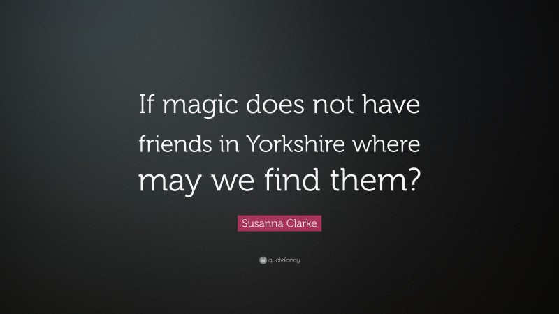 Susanna Clarke Quote: “If magic does not have friends in Yorkshire where may we find them?”