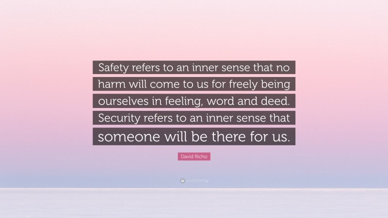 David Richo Quote: “Safety refers to an inner sense that no harm will come to us for freely being ourselves in feeling, word and deed. Security refers to an inner sense that someone will be there for us.”
