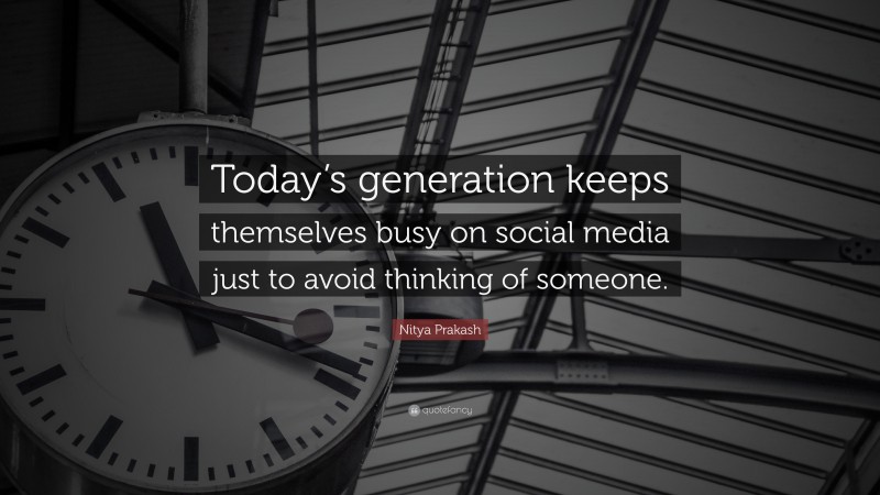 Nitya Prakash Quote: “Today’s generation keeps themselves busy on social media just to avoid thinking of someone.”