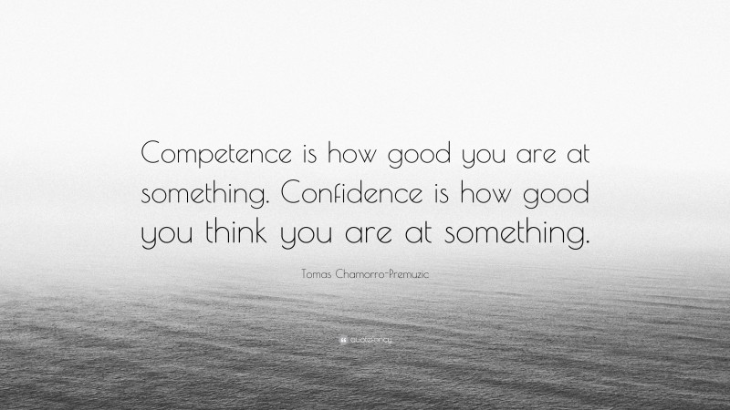 Tomas Chamorro-Premuzic Quote: “Competence is how good you are at something. Confidence is how good you think you are at something.”