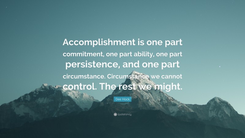 Dee Hock Quote: “Accomplishment is one part commitment, one part ability, one part persistence, and one part circumstance. Circumstance we cannot control. The rest we might.”