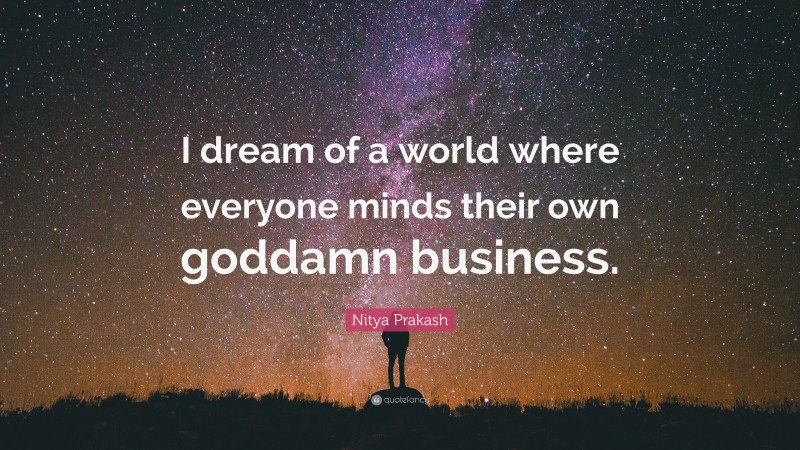 Nitya Prakash Quote: “I dream of a world where everyone minds their own goddamn business.”