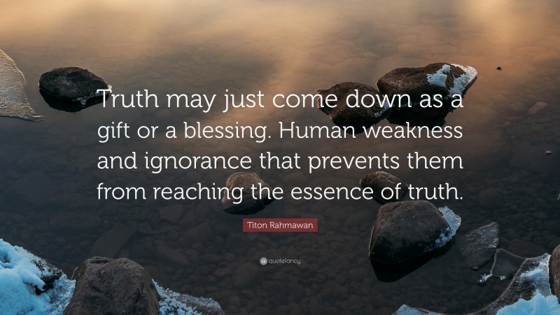 Titon Rahmawan Quote: “Truth may just come down as a gift or a blessing. Human weakness and ignorance that prevents them from reaching the essence of truth.”