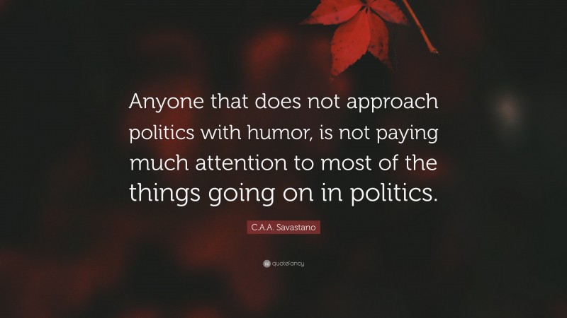 C.A.A. Savastano Quote: “Anyone that does not approach politics with humor, is not paying much attention to most of the things going on in politics.”