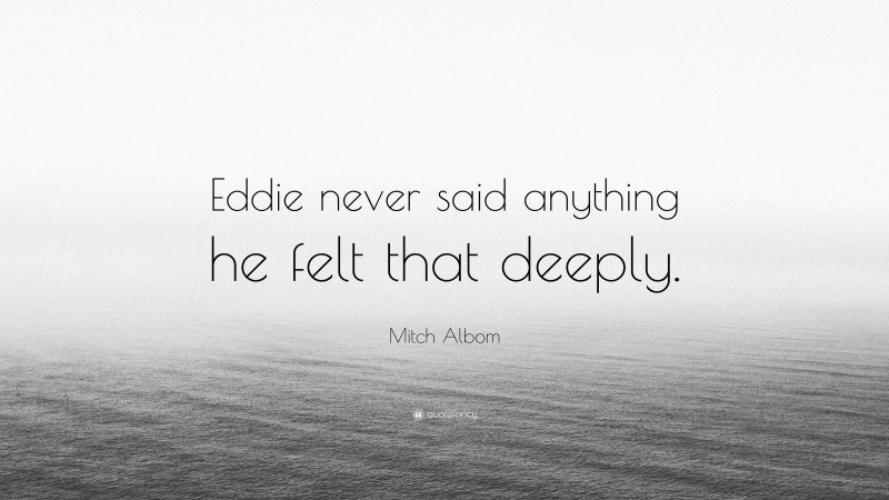 Mitch Albom Quote: “Eddie never said anything he felt that deeply.”