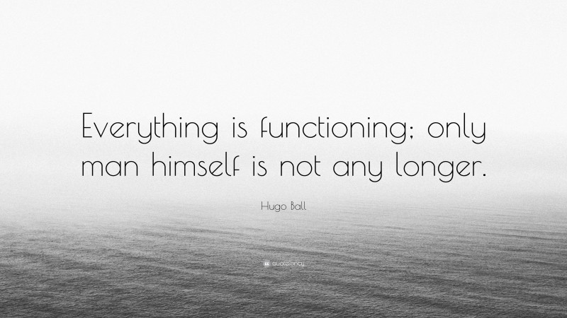 Hugo Ball Quote: “Everything is functioning; only man himself is not any longer.”