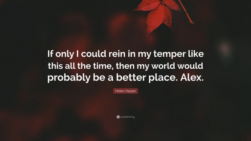 Helen Harper Quote: “If only I could rein in my temper like this all the time, then my world would probably be a better place. Alex.”