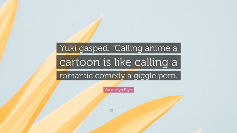 Jacquelyn Faye Quote: “Yuki gasped. “Calling anime a cartoon is like calling a romantic comedy a giggle porn.”