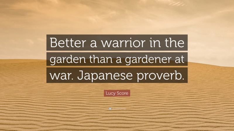 Lucy Score Quote: “Better a warrior in the garden than a gardener at war. Japanese proverb.”