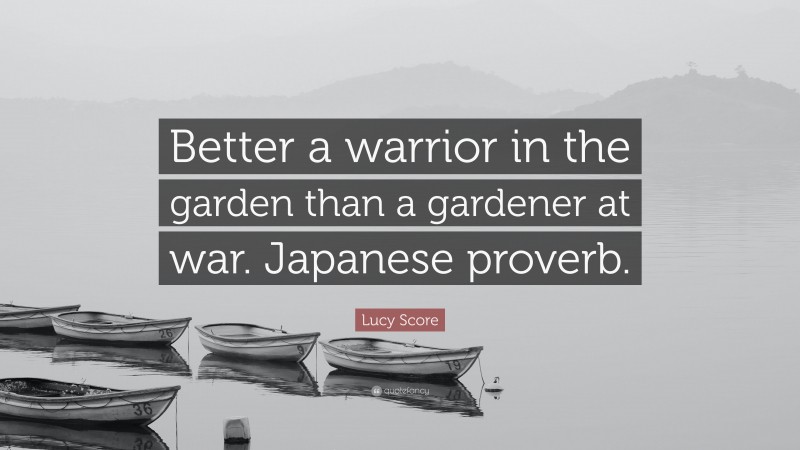 Lucy Score Quote: “Better a warrior in the garden than a gardener at war. Japanese proverb.”