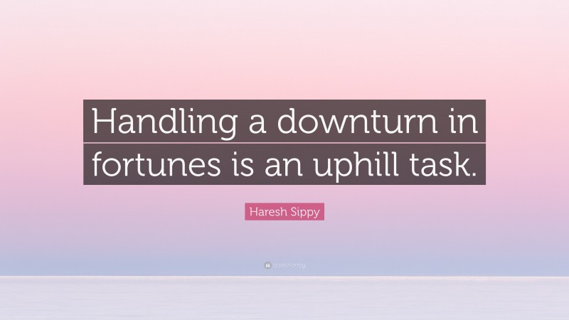 Haresh Sippy Quote: “Handling a downturn in fortunes is an uphill task.”