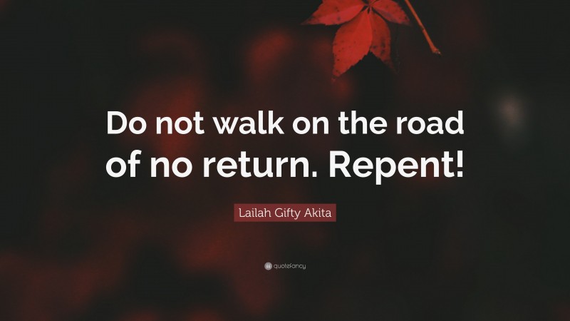 Lailah Gifty Akita Quote: “Do not walk on the road of no return. Repent!”