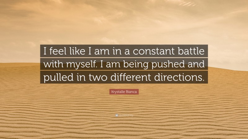 Krystalle Bianca Quote: “I feel like I am in a constant battle with myself. I am being pushed and pulled in two different directions.”