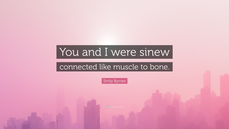 Emily Byrnes Quote: “You and I were sinew connected like muscle to bone.”
