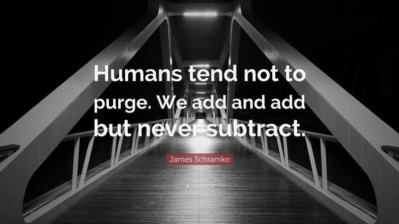 James Schramko Quote: “Humans tend not to purge. We add and add but never subtract.”