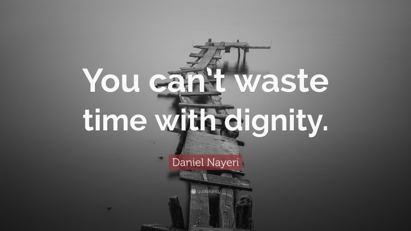 Daniel Nayeri Quote: “You can’t waste time with dignity.”
