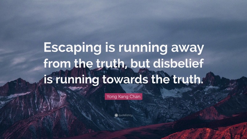 Yong Kang Chan Quote: “Escaping is running away from the truth, but disbelief is running towards the truth.”