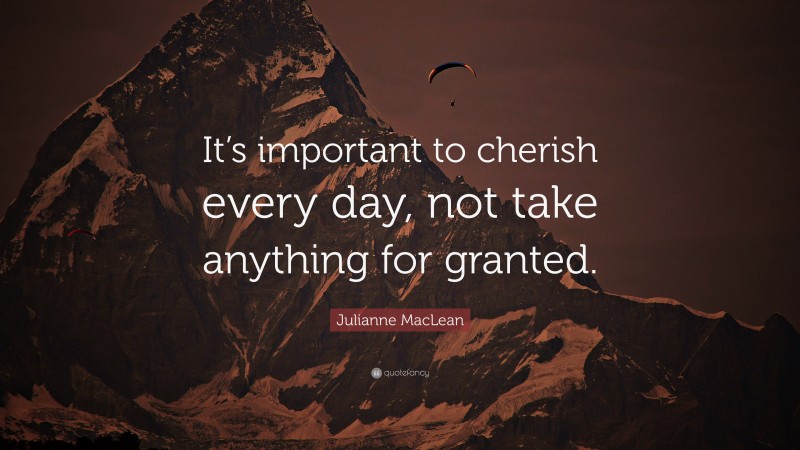 Julianne MacLean Quote: “It’s important to cherish every day, not take anything for granted.”