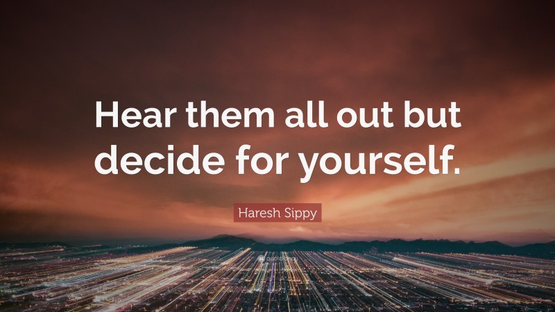 Haresh Sippy Quote: “Hear them all out but decide for yourself.”