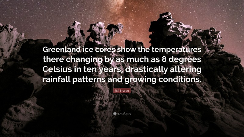 Bill Bryson Quote: “Greenland ice cores show the temperatures there changing by as much as 8 degrees Celsius in ten years, drastically altering rainfall patterns and growing conditions.”