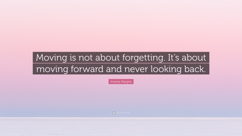 Imania Margria Quote: “Moving is not about forgetting. It’s about moving forward and never looking back.”