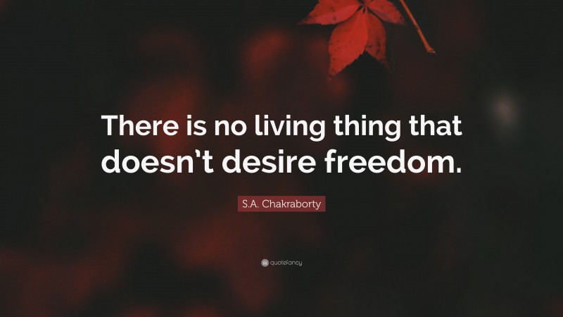 S.A. Chakraborty Quote: “There is no living thing that doesn’t desire freedom.”