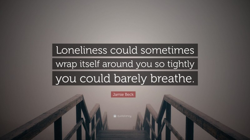 Jamie Beck Quote: “Loneliness could sometimes wrap itself around you so tightly you could barely breathe.”