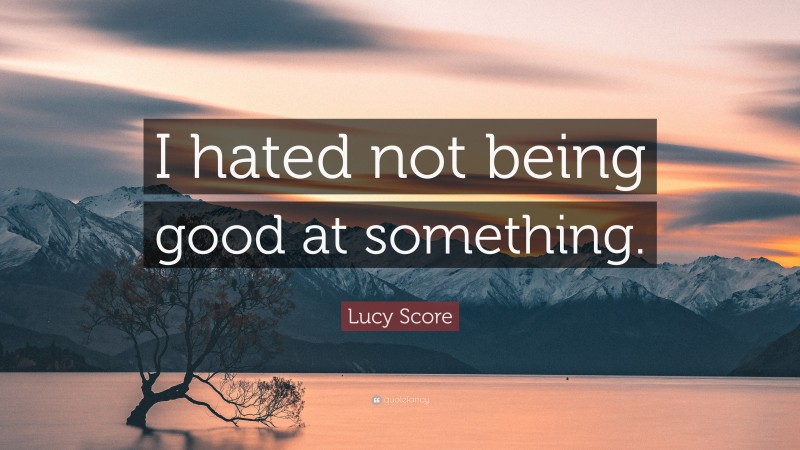 Lucy Score Quote: “I hated not being good at something.”