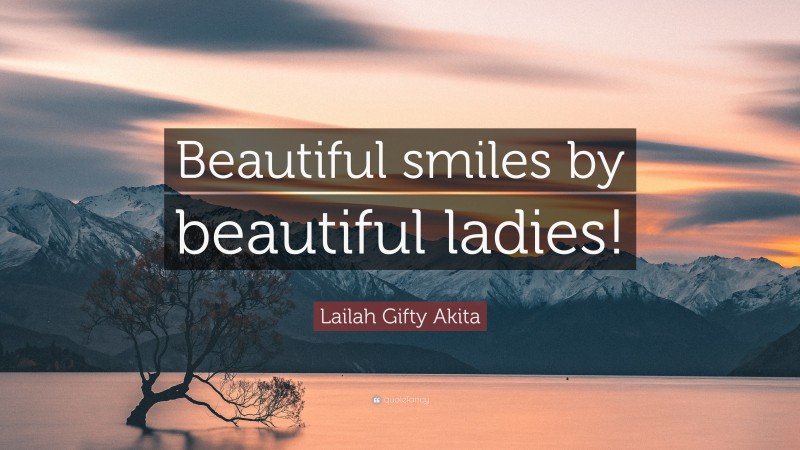 Lailah Gifty Akita Quote: “Beautiful smiles by beautiful ladies!”