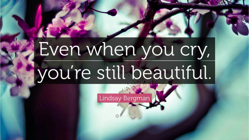 Lindsay Bergman Quote: “Even when you cry, you’re still beautiful.”