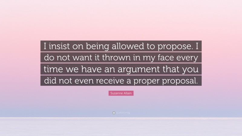 Suzanne Allain Quote: “I insist on being allowed to propose. I do not want it thrown in my face every time we have an argument that you did not even receive a proper proposal.”