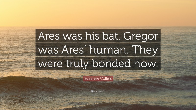 Suzanne Collins Quote: “Ares was his bat. Gregor was Ares’ human. They were truly bonded now.”