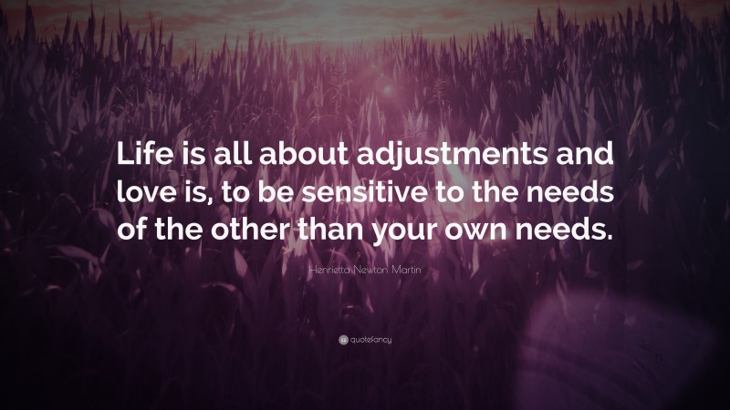 Henrietta Newton Martin Quote: “Life is all about adjustments and love is, to be sensitive to the needs of the other than your own needs.”
