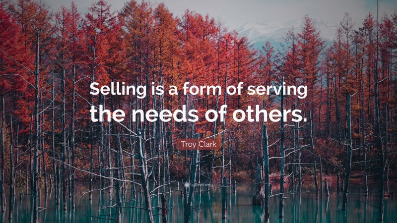 Troy Clark Quote: “Selling is a form of serving the needs of others.”